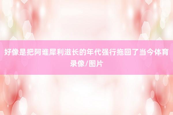 好像是把阿谁犀利滋长的年代强行拖回了当今体育录像/图片