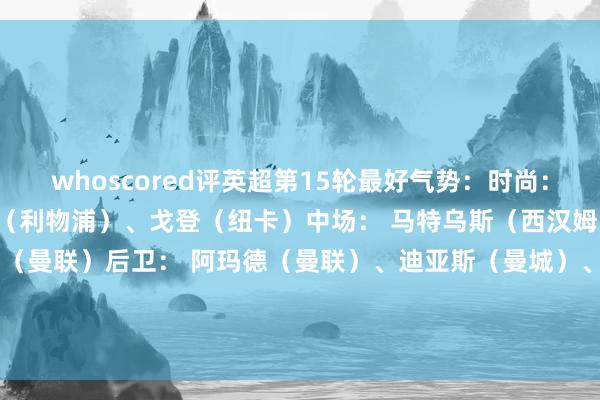 whoscored评英超第15轮最好气势：时尚： 库尼亚（曼联）埃基蒂克（利物浦