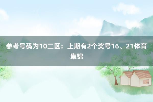 参考号码为10　　二区：上期有2个奖号16、21体育集锦
