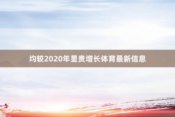 均较2020年显贵增长体育最新信息