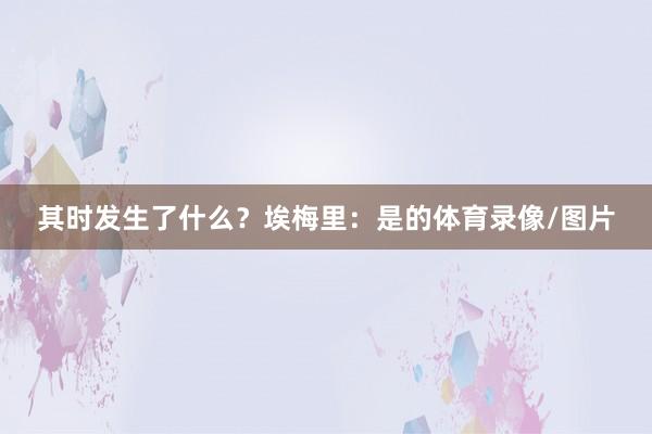 其时发生了什么？埃梅里：是的体育录像/图片