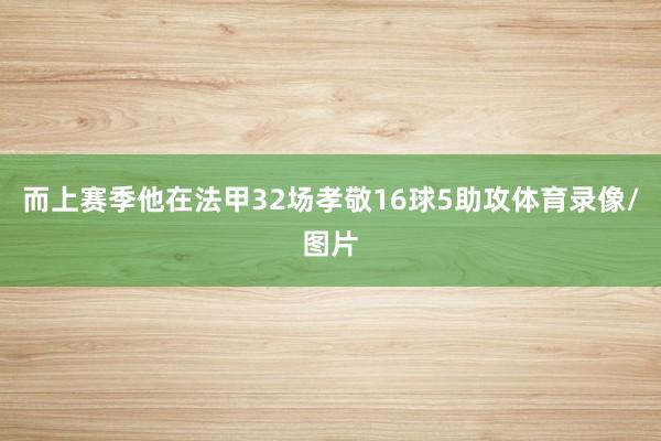 而上赛季他在法甲32场孝敬16球5助攻体育录像/图片