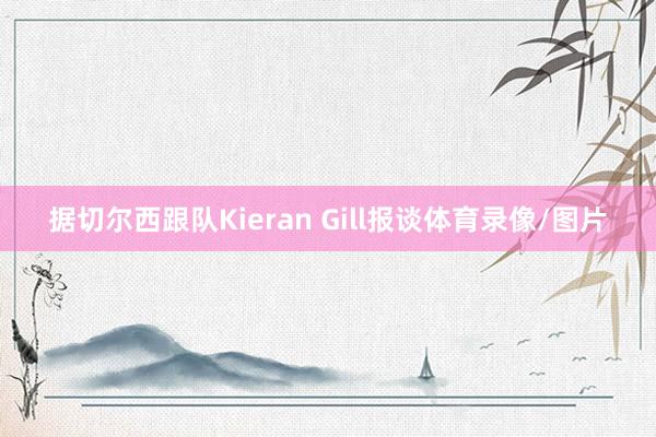 据切尔西跟队Kieran Gill报谈体育录像/图片