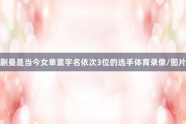 蒯曼是当今女单寰宇名依次3位的选手体育录像/图片