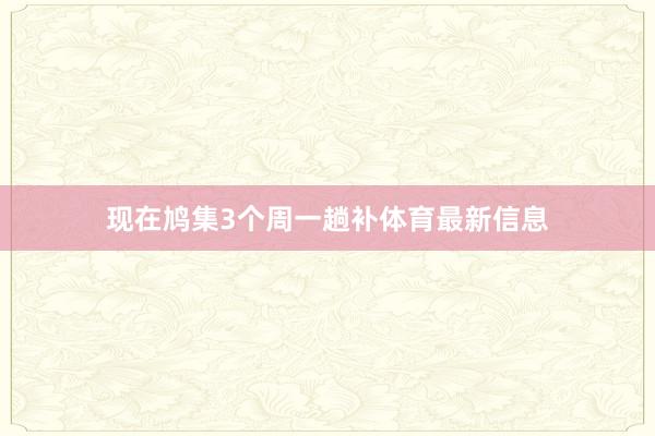 现在鸠集3个周一趟补体育最新信息