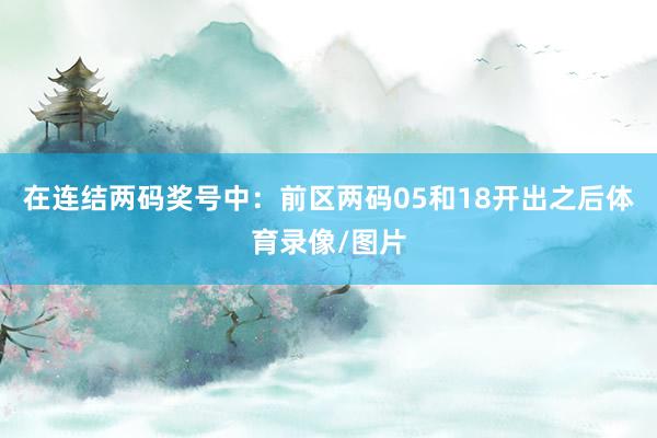 在连结两码奖号中：　　前区两码05和18开出之后体育录像/图片