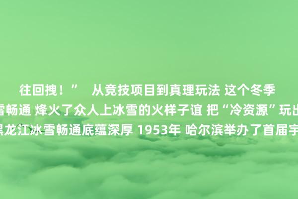 往回拽！”   从竞技项目到真理玩法 这个冬季 黑龙江用各类各样的冰雪畅通 烽火