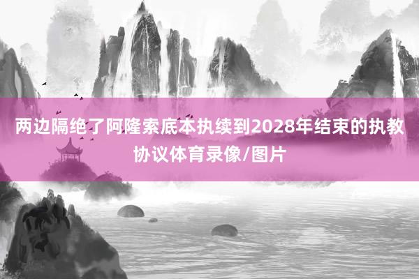 两边隔绝了阿隆索底本执续到2028年结束的执教协议体育录像/图片