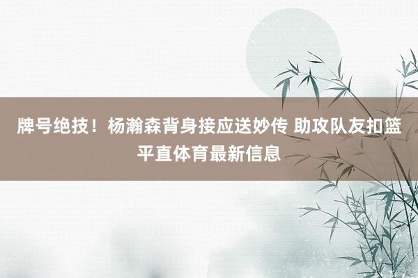 牌号绝技！杨瀚森背身接应送妙传 助攻队友扣篮平直体育最新信息