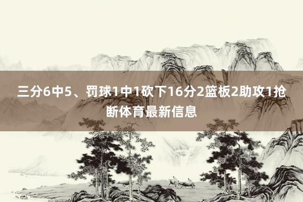 三分6中5、罚球1中1砍下16分2篮板2助攻1抢断体育最新信息
