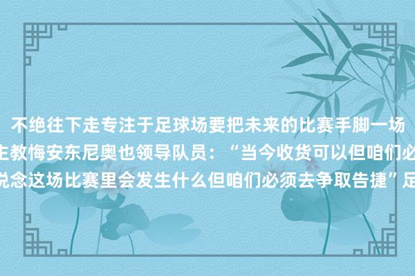 不绝往下走专注于足球场要把未来的比赛手脚一场构兵”在赛前发布会上主教悔安东尼奥也