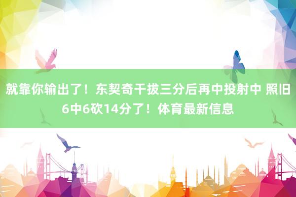 就靠你输出了！东契奇干拔三分后再中投射中 照旧6中6砍14分了！体育最新信息