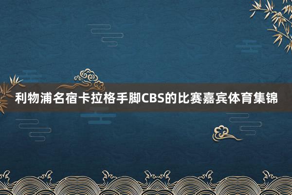 利物浦名宿卡拉格手脚CBS的比赛嘉宾体育集锦