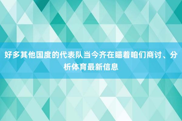 好多其他国度的代表队当今齐在瞄着咱们商讨、分析体育最新信息