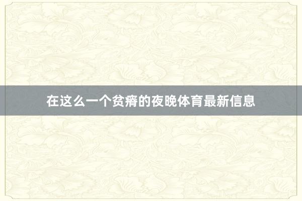 在这么一个贫瘠的夜晚体育最新信息