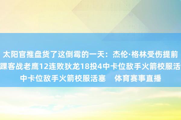 太阳官推盘货了这倒霉的一天：杰伦·格林受伤提前离场布克扭伤了脚踝客战老鹰12连败