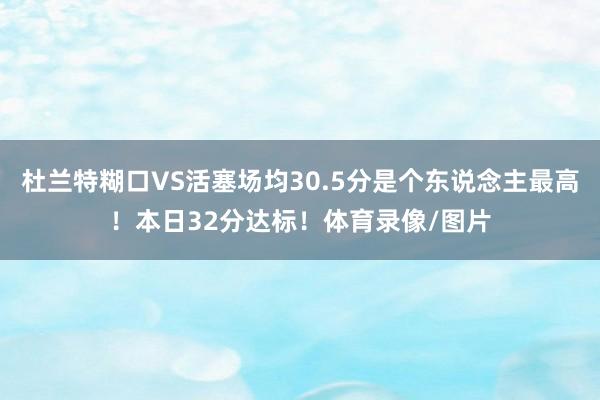 杜兰特糊口VS活塞场均30.5分是个东说念主最高！本日32分达标！体育录像/图片